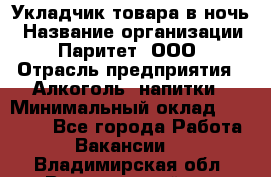 Укладчик товара в ночь › Название организации ­ Паритет, ООО › Отрасль предприятия ­ Алкоголь, напитки › Минимальный оклад ­ 26 000 - Все города Работа » Вакансии   . Владимирская обл.,Вязниковский р-н